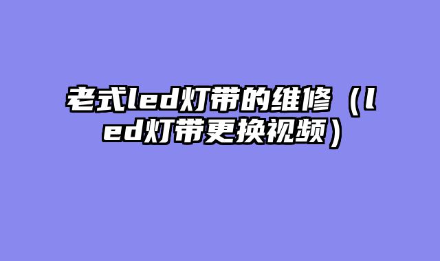 老式led灯带的维修（led灯带更换视频）