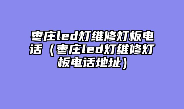 枣庄led灯维修灯板电话（枣庄led灯维修灯板电话地址）