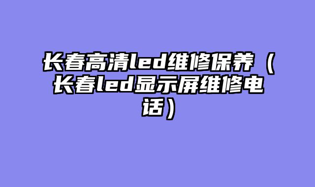 长春高清led维修保养（长春led显示屏维修电话）