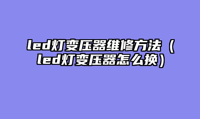 led灯变压器维修方法（led灯变压器怎么换）