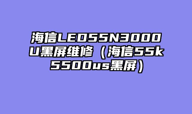 海信LED55N3000U黑屏维修（海信55k5500us黑屏）