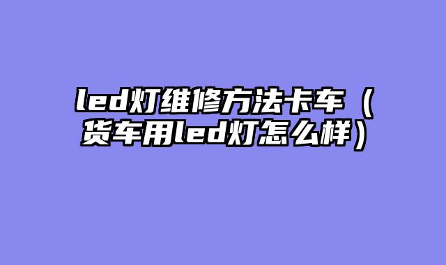 led灯维修方法卡车（货车用led灯怎么样）