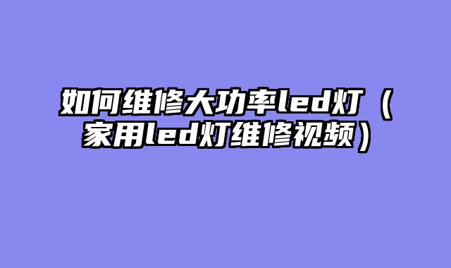 如何维修大功率led灯（家用led灯维修视频）