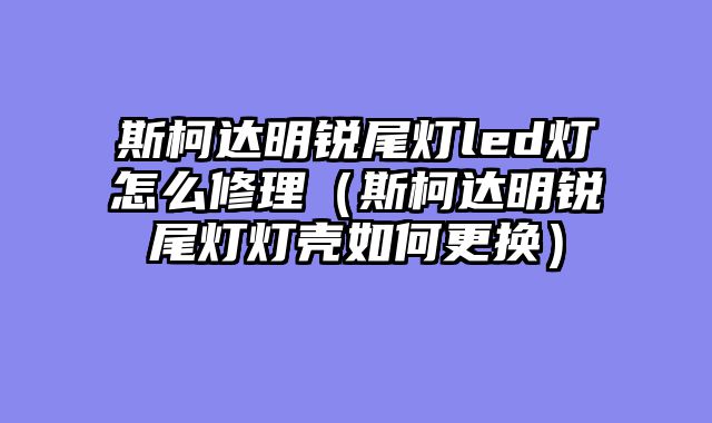 斯柯达明锐尾灯led灯怎么修理（斯柯达明锐尾灯灯壳如何更换）