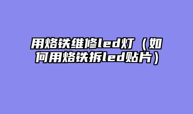用烙铁维修led灯（如何用烙铁拆led贴片）