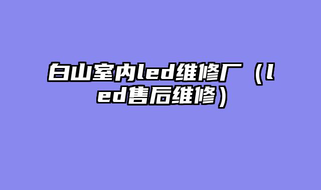 白山室内led维修厂（led售后维修）