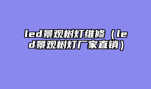 led景观树灯维修（led景观树灯厂家直销）