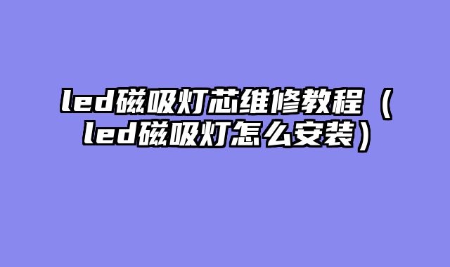 led磁吸灯芯维修教程（led磁吸灯怎么安装）