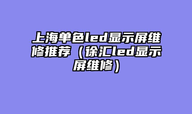 上海单色led显示屏维修推荐（徐汇led显示屏维修）