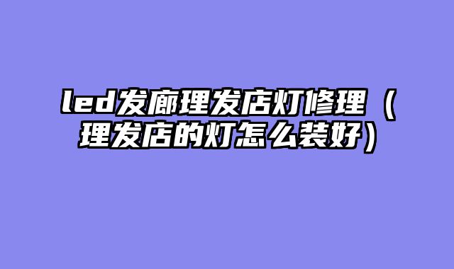 led发廊理发店灯修理（理发店的灯怎么装好）