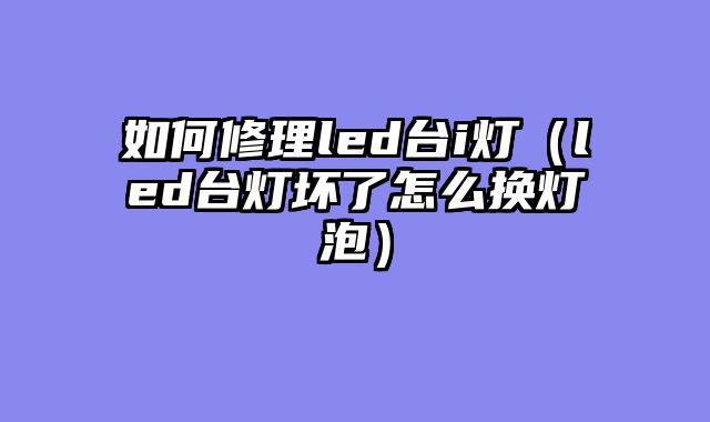 如何修理led台i灯（led台灯坏了怎么换灯泡）
