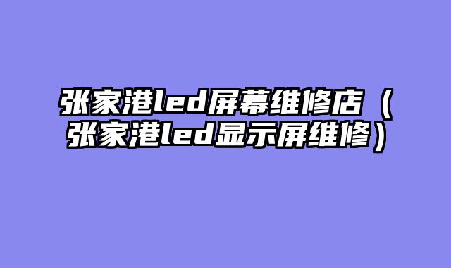 张家港led屏幕维修店（张家港led显示屏维修）