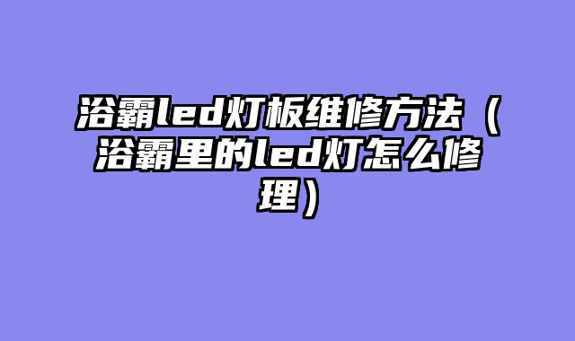 浴霸led灯板维修方法（浴霸里的led灯怎么修理）
