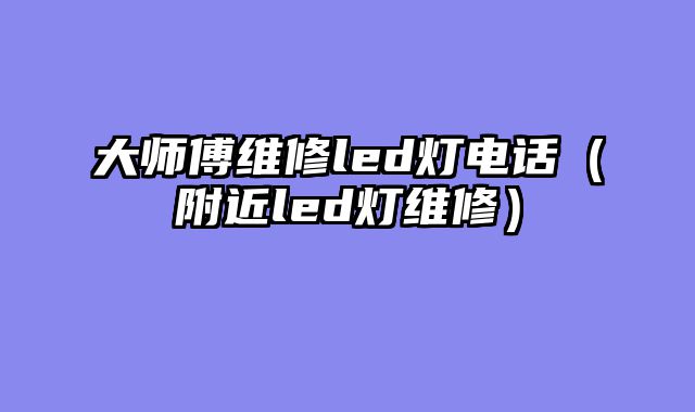 大师傅维修led灯电话（附近led灯维修）