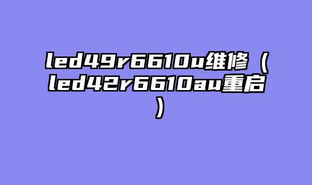led49r6610u维修（led42r6610au重启）