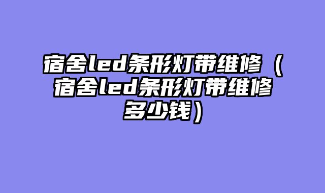 宿舍led条形灯带维修（宿舍led条形灯带维修多少钱）