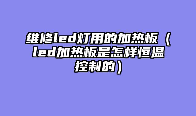 维修led灯用的加热板（led加热板是怎样恒温控制的）