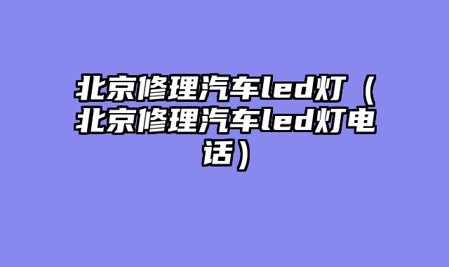 北京修理汽车led灯（北京修理汽车led灯电话）