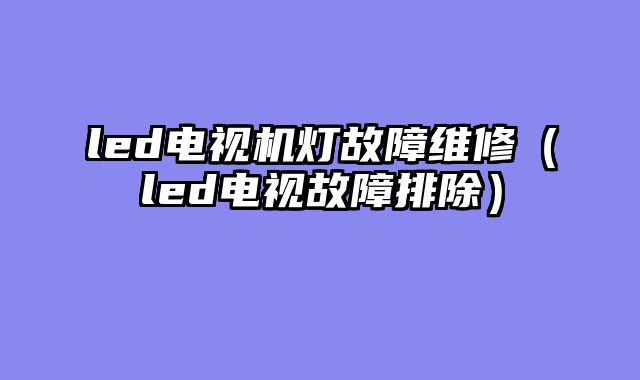 led电视机灯故障维修（led电视故障排除）