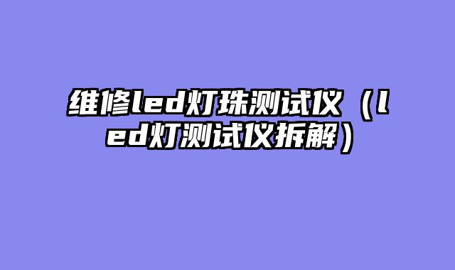 维修led灯珠测试仪（led灯测试仪拆解）