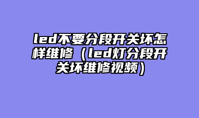 led不要分段开关坏怎样维修（led灯分段开关坏维修视频）