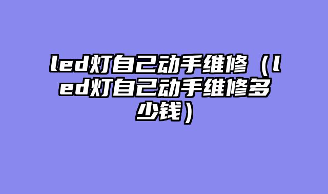 led灯自己动手维修（led灯自己动手维修多少钱）