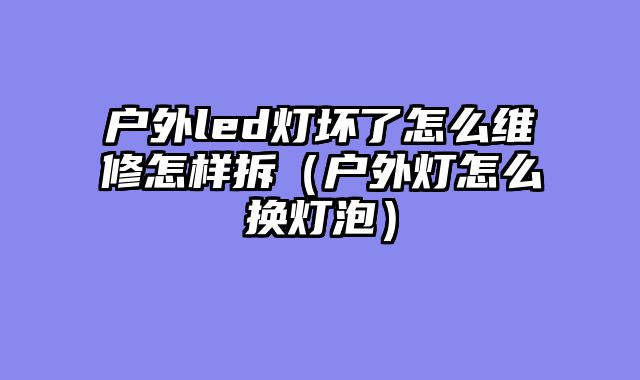 户外led灯坏了怎么维修怎样拆（户外灯怎么换灯泡）