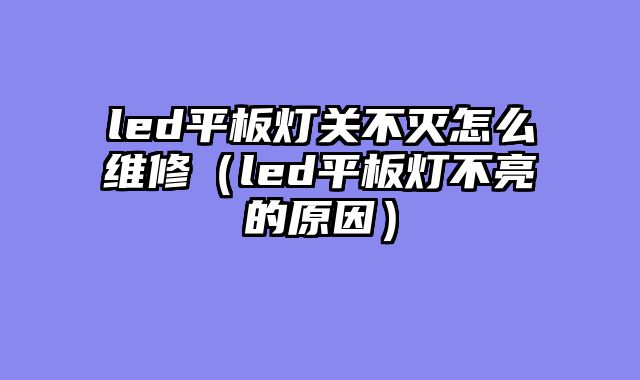 led平板灯关不灭怎么维修（led平板灯不亮的原因）