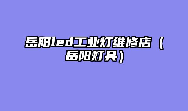 岳阳led工业灯维修店（岳阳灯具）
