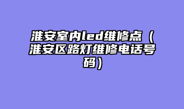 淮安室内led维修点（淮安区路灯维修电话号码）