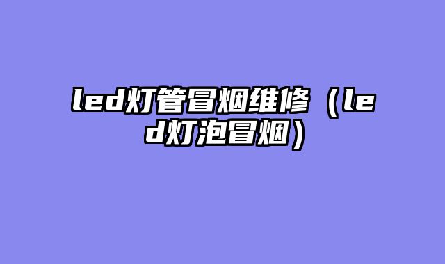 led灯管冒烟维修（led灯泡冒烟）