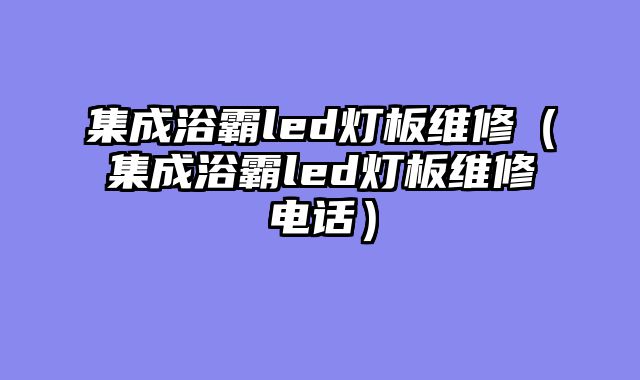 集成浴霸led灯板维修（集成浴霸led灯板维修电话）