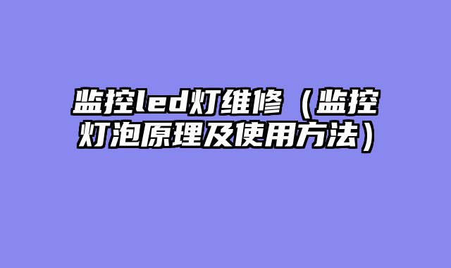 监控led灯维修（监控灯泡原理及使用方法）