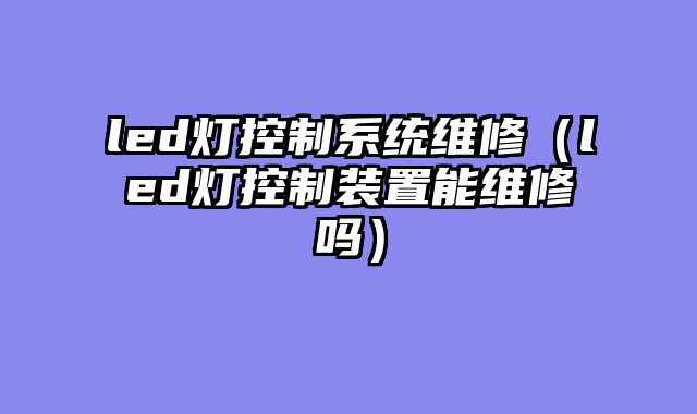 led灯控制系统维修（led灯控制装置能维修吗）