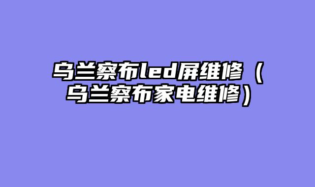 乌兰察布led屏维修（乌兰察布家电维修）