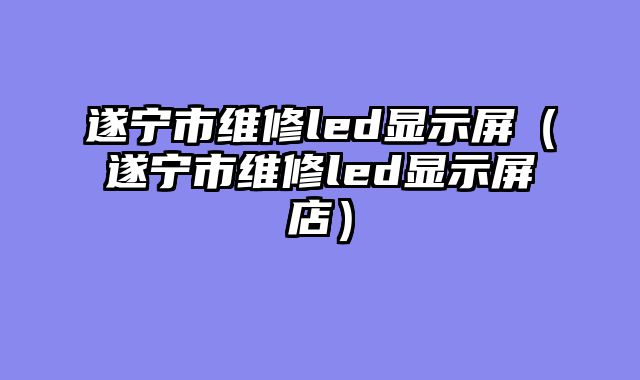 遂宁市维修led显示屏（遂宁市维修led显示屏店）