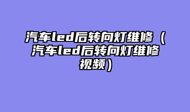 汽车led后转向灯维修（汽车led后转向灯维修视频）