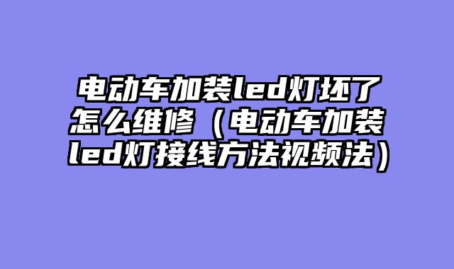 电动车加装led灯坯了怎么维修（电动车加装led灯接线方法视频法）