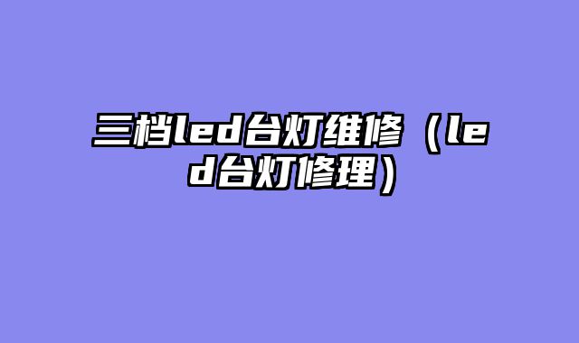 三档led台灯维修（led台灯修理）