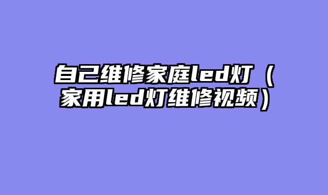 自己维修家庭led灯（家用led灯维修视频）
