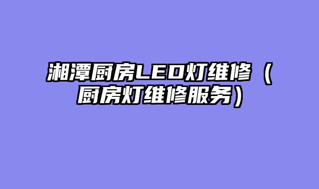 湘潭厨房LED灯维修（厨房灯维修服务）