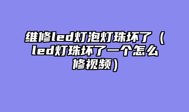 维修led灯泡灯珠坏了（led灯珠坏了一个怎么修视频）