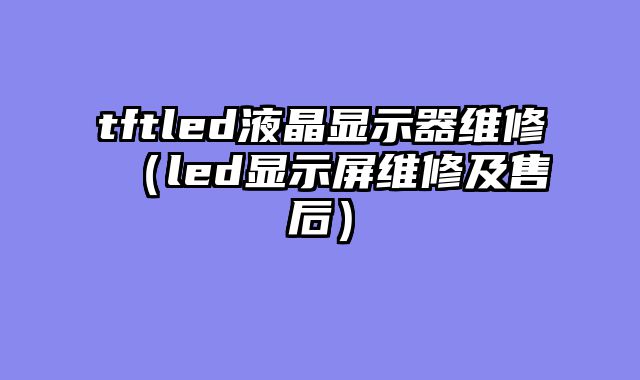 tftled液晶显示器维修（led显示屏维修及售后）