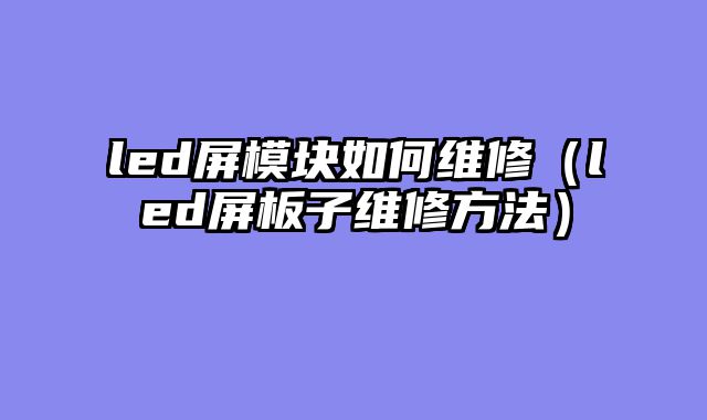 led屏模块如何维修（led屏板子维修方法）