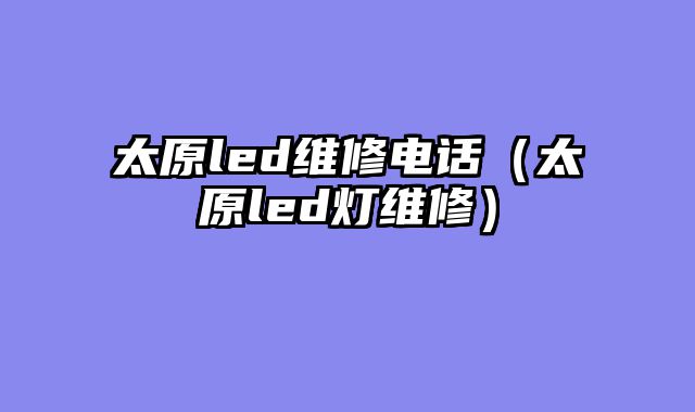 太原led维修电话（太原led灯维修）