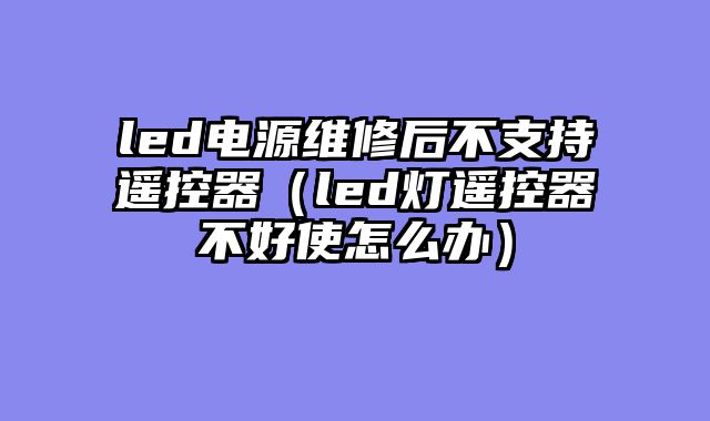 led电源维修后不支持遥控器（led灯遥控器不好使怎么办）