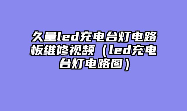 久量led充电台灯电路板维修视频（led充电台灯电路图）