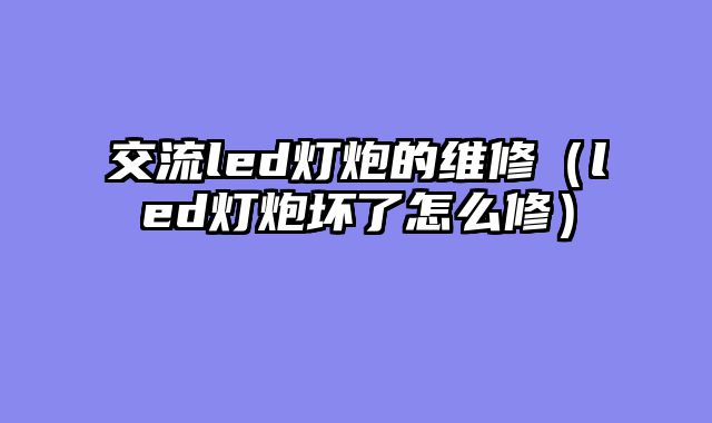 交流led灯炮的维修（led灯炮坏了怎么修）