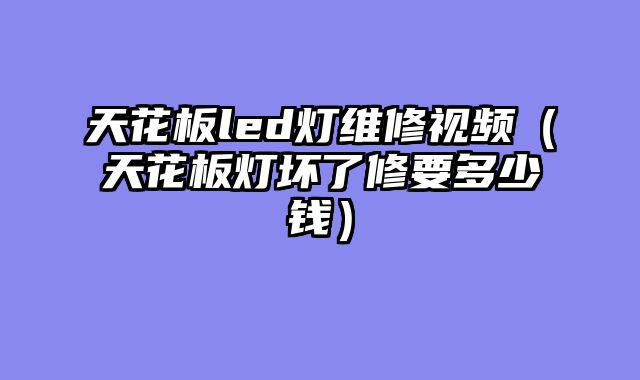 天花板led灯维修视频（天花板灯坏了修要多少钱）