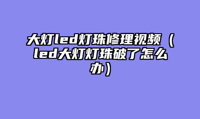 大灯led灯珠修理视频（led大灯灯珠破了怎么办）